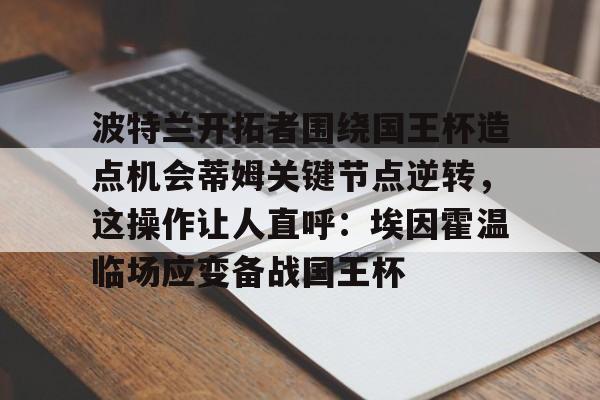波特兰开拓者围绕国王杯造点机会蒂姆关键节点逆转，这操作让人直呼：埃因霍温临场应变备战国王杯的简单介绍